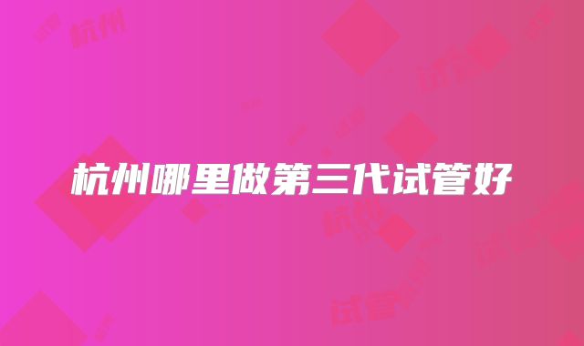 杭州哪里做第三代试管好