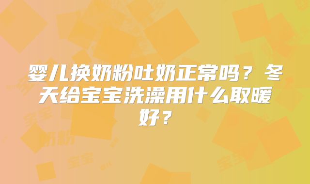 婴儿换奶粉吐奶正常吗?冬天给宝宝洗澡用什么取暖好?