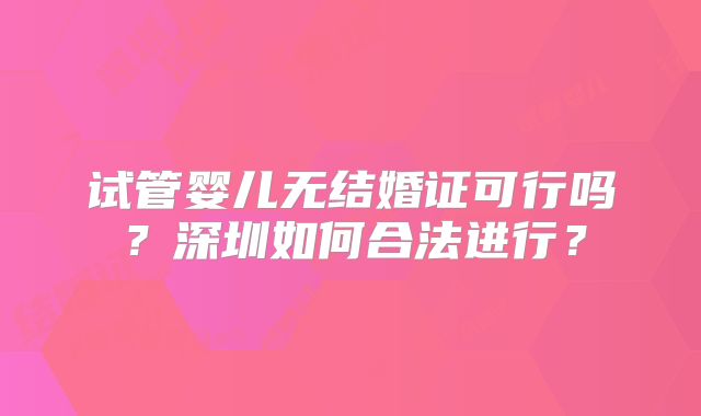 试管婴儿无结婚证可行吗？深圳如何合法进行？