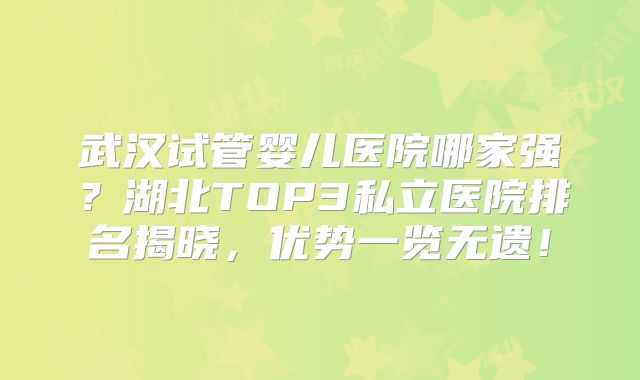 武汉试管婴儿医院哪家强？湖北TOP3私立医院排名揭晓，优势一览无遗！