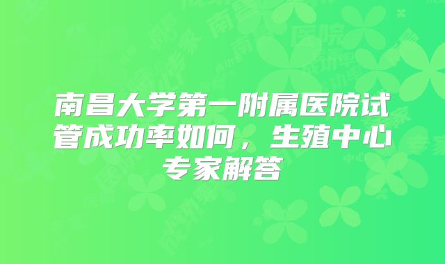 南昌大学第一附属医院试管成功率如何，生殖中心专家解答