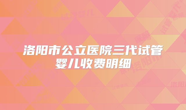 洛阳市公立医院三代试管婴儿收费明细