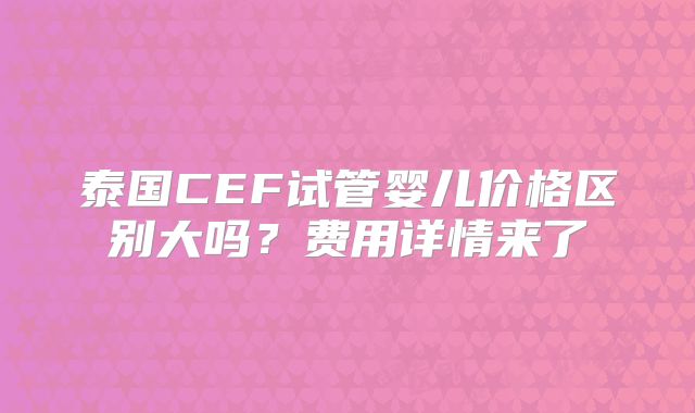 泰国CEF试管婴儿价格区别大吗？费用详情来了