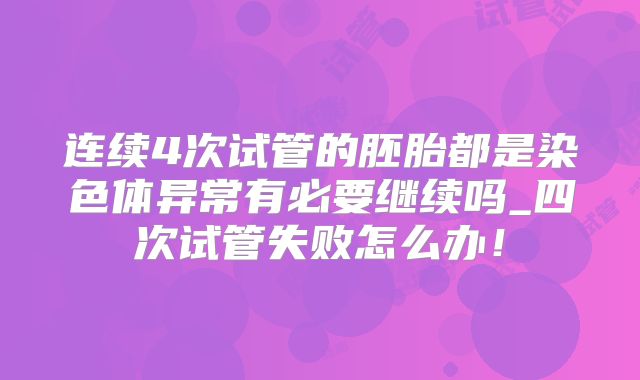 连续4次试管的胚胎都是染色体异常有必要继续吗_四次试管失败怎么办！