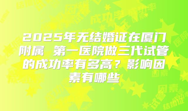 2025年无结婚证在厦门附属 第一医院做三代试管的成功率有多高?影响因素有哪些