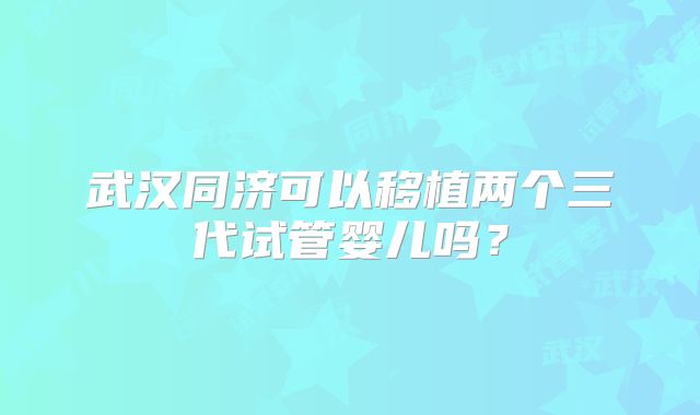 武汉同济可以移植两个三代试管婴儿吗？
