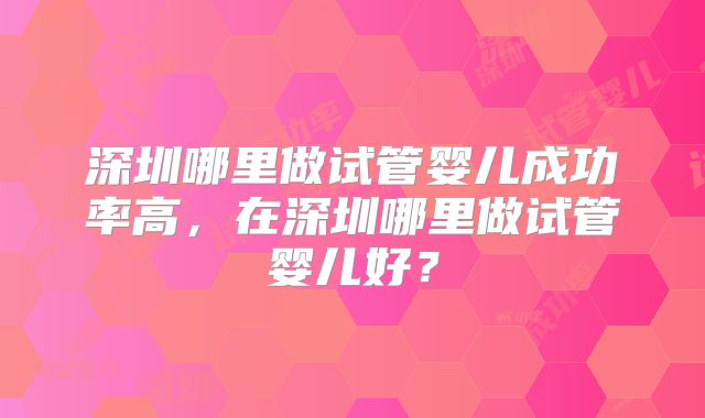 深圳哪里做试管婴儿成功率高，在深圳哪里做试管婴儿好？