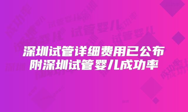 深圳试管详细费用已公布附深圳试管婴儿成功率
