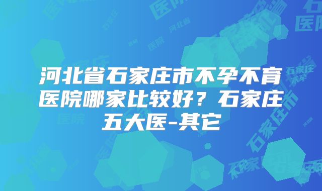 河北省石家庄市不孕不育医院哪家比较好？石家庄五大医-其它