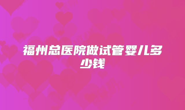 福州总医院做试管婴儿多少钱