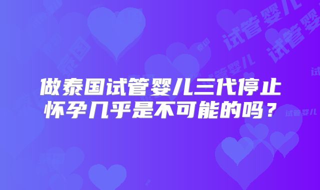 做泰国试管婴儿三代停止怀孕几乎是不可能的吗？