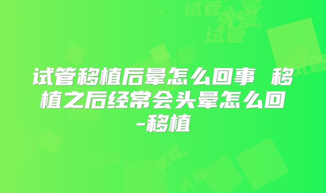 试管移植后晕怎么回事 移植之后经常会头晕怎么回-移植