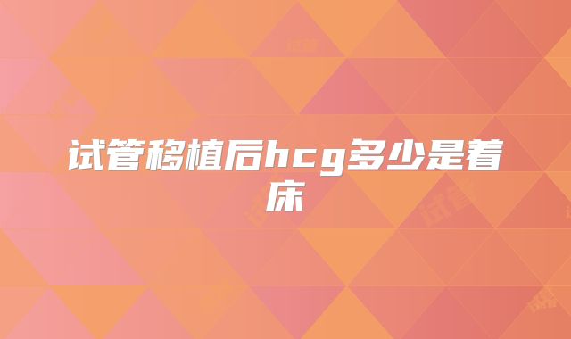 试管移植后hcg多少是着床