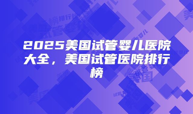2025美国试管婴儿医院大全，美国试管医院排行榜