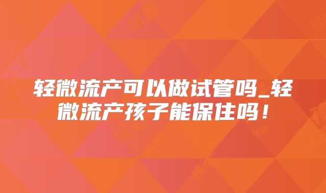 轻微流产可以做试管吗_轻微流产孩子能保住吗！