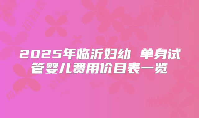 2025年临沂妇幼 单身试管婴儿费用价目表一览