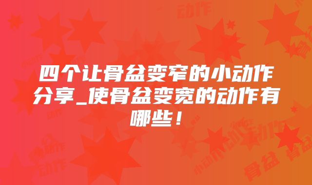 四个让骨盆变窄的小动作分享_使骨盆变宽的动作有哪些!