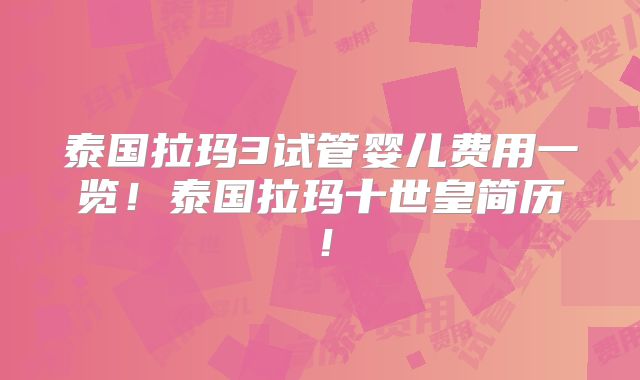 泰国拉玛3试管婴儿费用一览！泰国拉玛十世皇简历！