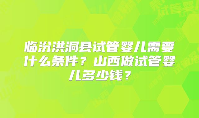 临汾洪洞县试管婴儿需要什么条件?山西做试管婴儿多少钱?