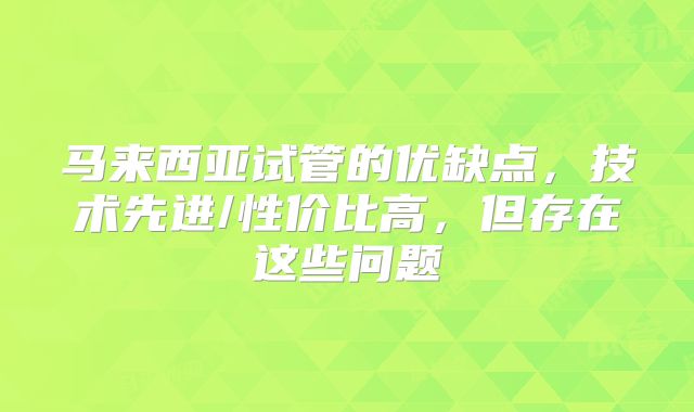 马来西亚试管的优缺点，技术先进/性价比高，但存在这些问题