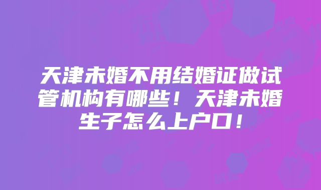 天津未婚不用结婚证做试管机构有哪些！天津未婚生子怎么上户口！