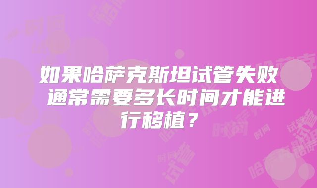 如果哈萨克斯坦试管失败 通常需要多长时间才能进行移植？