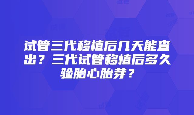 试管三代移植后几天能查出？三代试管移植后多久验胎心胎芽？