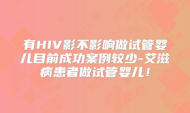 有HIV影不影响做试管婴儿目前成功案例较少-艾滋病患者做试管婴儿！