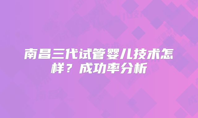 南昌三代试管婴儿技术怎样？成功率分析