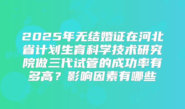 2025年无结婚证在河北省计划生育科学技术研究院做三代试管的成功率有多高？影响因素有哪些