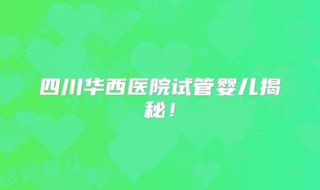 四川华西医院试管婴儿揭秘！