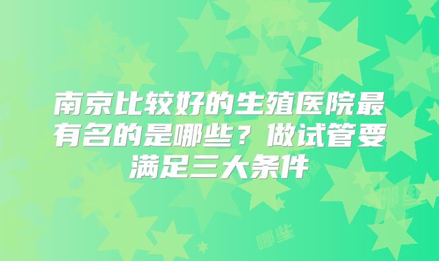 南京比较好的生殖医院最有名的是哪些？做试管要满足三大条件