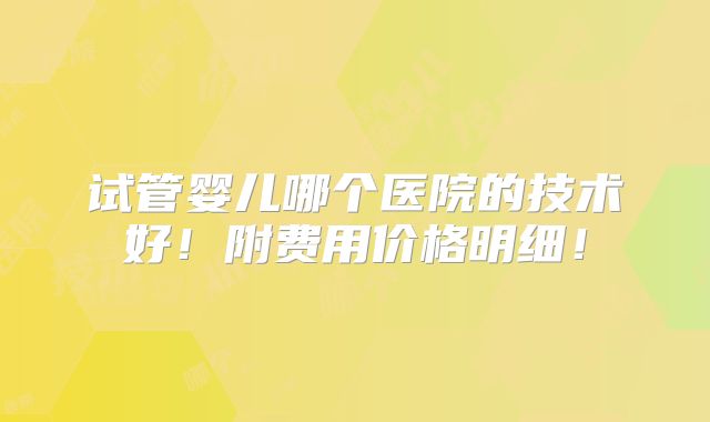 试管婴儿哪个医院的技术好！附费用价格明细！