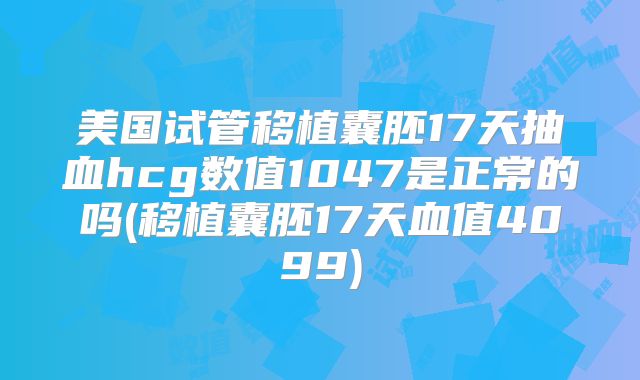 美国试管移植囊胚17天抽血hcg数值1047是正常的吗(移植囊胚17天血值4099)
