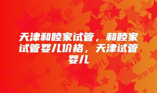 天津和睦家试管，和睦家试管婴儿价格，天津试管婴儿