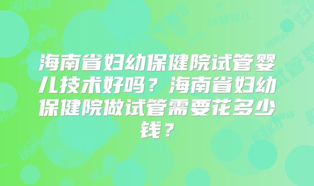 海南省妇幼保健院试管婴儿技术好吗？海南省妇幼保健院做试管需要花多少钱？