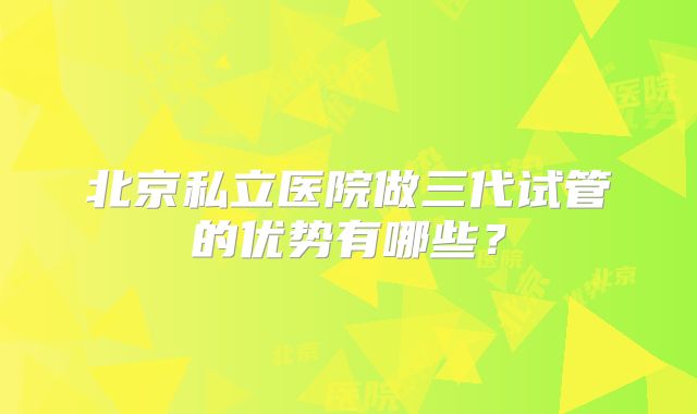 北京私立医院做三代试管的优势有哪些？