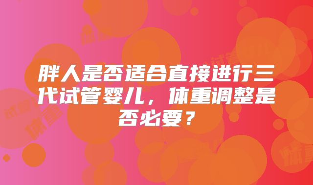 胖人是否适合直接进行三代试管婴儿，体重调整是否必要？