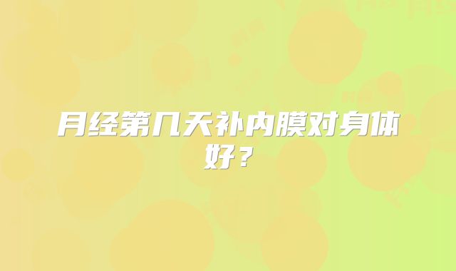 月经第几天补内膜对身体好？