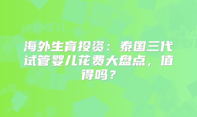 海外生育投资：泰国三代试管婴儿花费大盘点，值得吗？