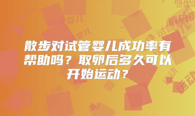 散步对试管婴儿成功率有帮助吗？取卵后多久可以开始运动？