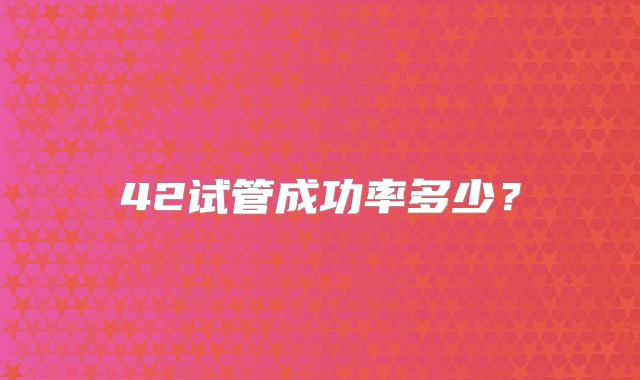 42试管成功率多少?
