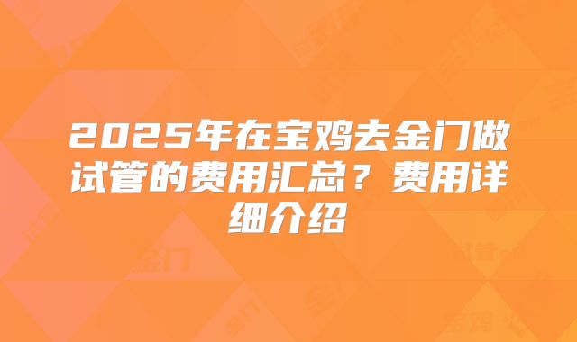2025年在宝鸡去金门做试管的费用汇总？费用详细介绍