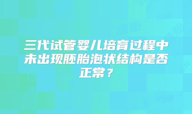 三代试管婴儿培育过程中未出现胚胎泡状结构是否正常？