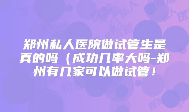 郑州私人医院做试管生是真的吗(成功几率大吗-郑州有几家可以做试管!