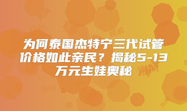为何泰国杰特宁三代试管价格如此亲民？揭秘5-13万元生娃奥秘