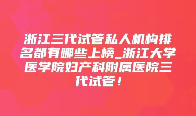浙江三代试管私人机构排名都有哪些上榜_浙江大学医学院妇产科附属医院三代试管!