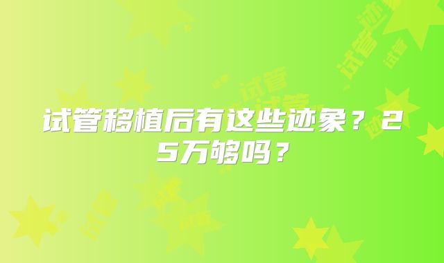 试管移植后有这些迹象？25万够吗？