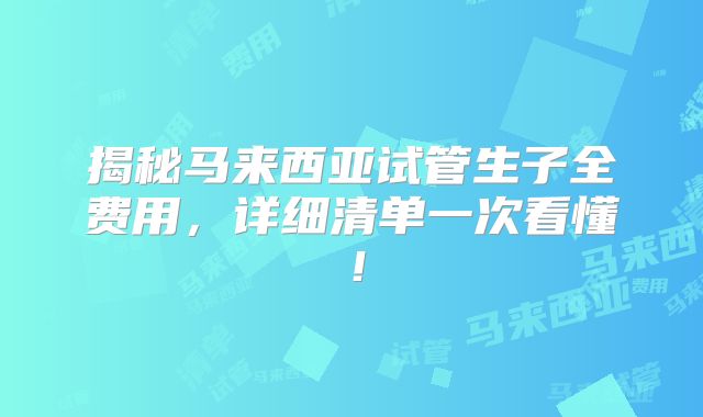 揭秘马来西亚试管生子全费用,详细清单一次看懂!