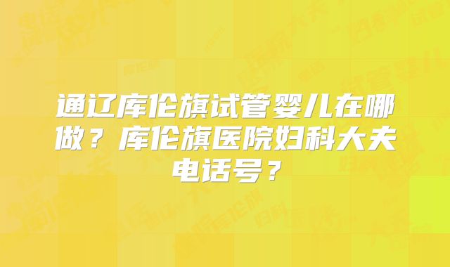 通辽库伦旗试管婴儿在哪做？库伦旗医院妇科大夫电话号？